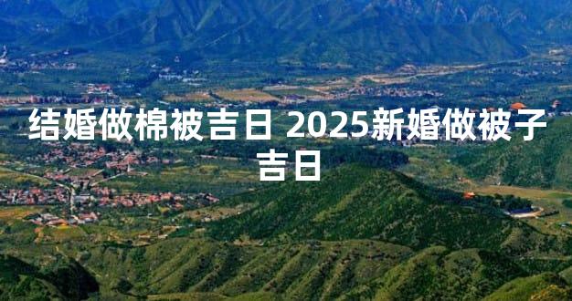 结婚做棉被吉日 2025新婚做被子吉日